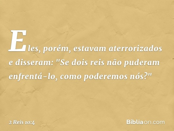 Eles, porém, estavam aterrorizados e disseram: "Se dois reis não puderam enfrentá-lo, como poderemos nós?" -- 2 Reis 10:4