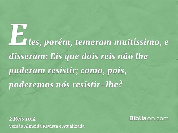 Eles, porém, temeram muitíssimo, e disseram: Eis que dois reis não lhe puderam resistir; como, pois, poderemos nós resistir-lhe?