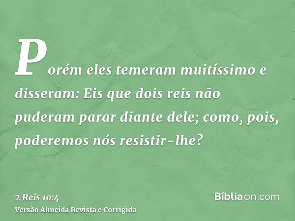 Porém eles temeram muitíssimo e disseram: Eis que dois reis não puderam parar diante dele; como, pois, poderemos nós resistir-lhe?