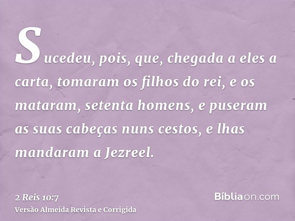 Sucedeu, pois, que, chegada a eles a carta, tomaram os filhos do rei, e os mataram, setenta homens, e puseram as suas cabeças nuns cestos, e lhas mandaram a Jez