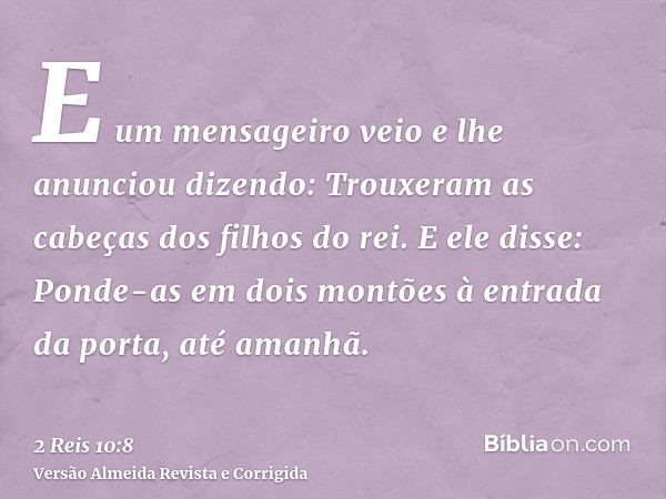 E um mensageiro veio e lhe anunciou dizendo: Trouxeram as cabeças dos filhos do rei. E ele disse: Ponde-as em dois montões à entrada da porta, até amanhã.