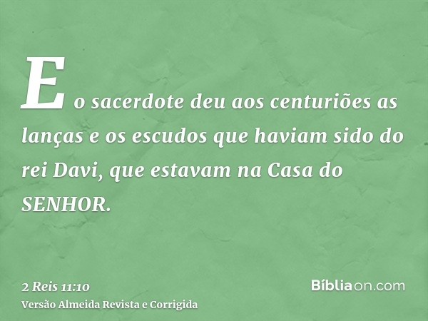 E o sacerdote deu aos centuriões as lanças e os escudos que haviam sido do rei Davi, que estavam na Casa do SENHOR.