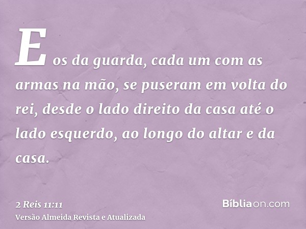 E os da guarda, cada um com as armas na mão, se puseram em volta do rei, desde o lado direito da casa até o lado esquerdo, ao longo do altar e da casa.