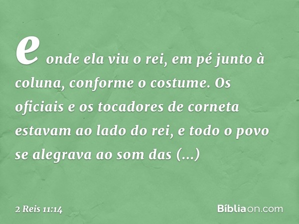 e onde ela viu o rei, em pé junto à coluna, conforme o costume. Os oficiais e os tocadores de corneta estavam ao lado do rei, e todo o povo se alegrava ao som d