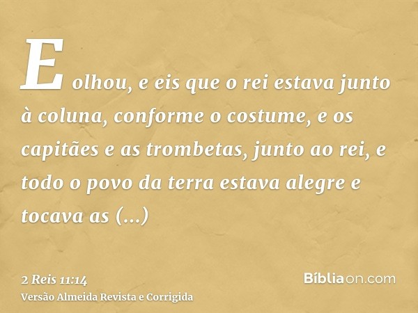 E olhou, e eis que o rei estava junto à coluna, conforme o costume, e os capitães e as trombetas, junto ao rei, e todo o povo da terra estava alegre e tocava as