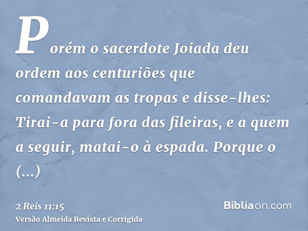 Porém o sacerdote Joiada deu ordem aos centuriões que comandavam as tropas e disse-lhes: Tirai-a para fora das fileiras, e a quem a seguir, matai-o à espada. Po