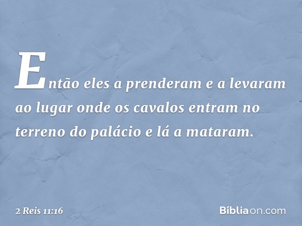 Então eles a prenderam ­e a levaram ao lugar onde os cavalos entram no terreno do palácio e lá a mataram. -- 2 Reis 11:16