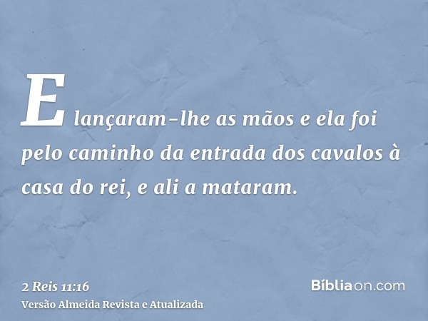 E lançaram-lhe as mãos e ela foi pelo caminho da entrada dos cavalos à casa do rei, e ali a mataram.