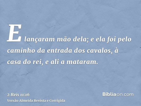 E lançaram mão dela; e ela foi pelo caminho da entrada dos cavalos, à casa do rei, e ali a mataram.