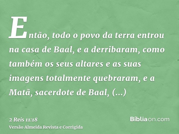 Então, todo o povo da terra entrou na casa de Baal, e a derribaram, como também os seus altares e as suas imagens totalmente quebraram, e a Matã, sacerdote de B