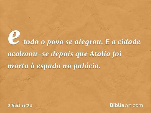 e todo o povo se alegrou. E a cidade acalmou-se depois que Atalia foi morta à espada no palácio. -- 2 Reis 11:20