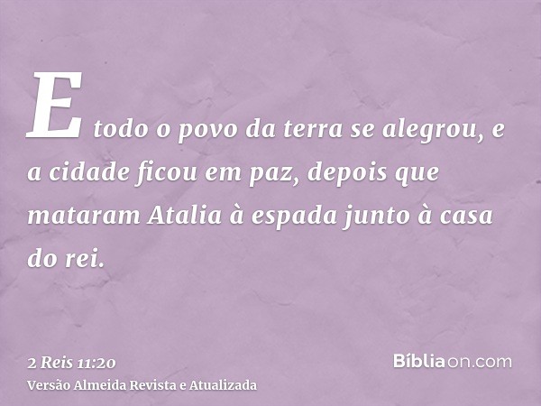 E todo o povo da terra se alegrou, e a cidade ficou em paz, depois que mataram Atalia à espada junto à casa do rei.