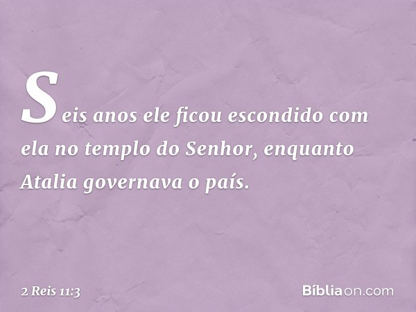 Seis anos ele ficou escondido com ela no templo do Senhor, enquanto Atalia governava o país. -- 2 Reis 11:3