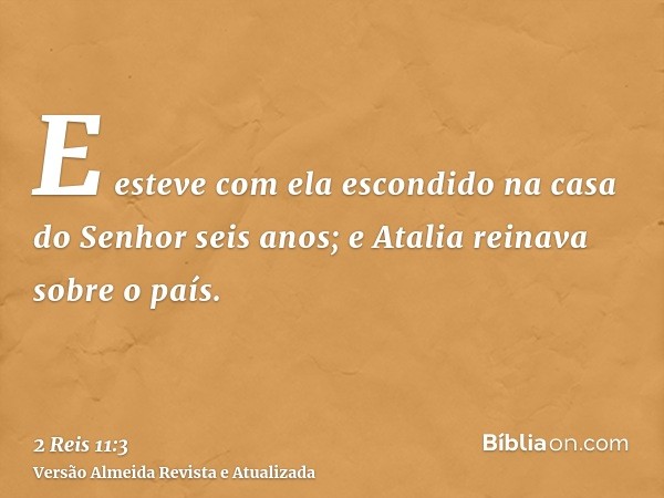 E esteve com ela escondido na casa do Senhor seis anos; e Atalia reinava sobre o país.