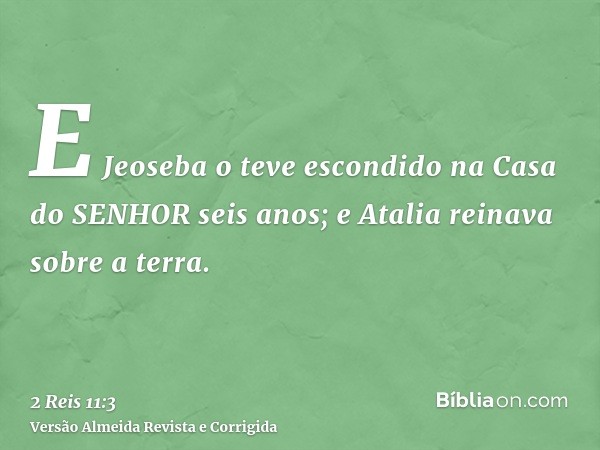 E Jeoseba o teve escondido na Casa do SENHOR seis anos; e Atalia reinava sobre a terra.