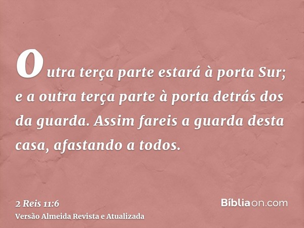 outra terça parte estará à porta Sur; e a outra terça parte à porta detrás dos da guarda. Assim fareis a guarda desta casa, afastando a todos.