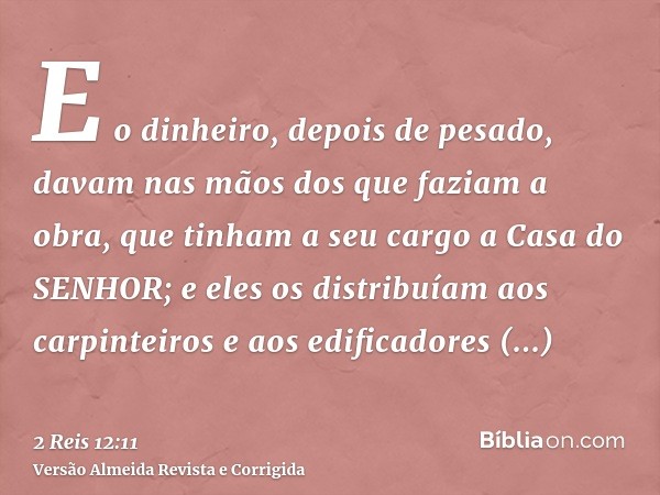 E o dinheiro, depois de pesado, davam nas mãos dos que faziam a obra, que tinham a seu cargo a Casa do SENHOR; e eles os distribuíam aos carpinteiros e aos edif