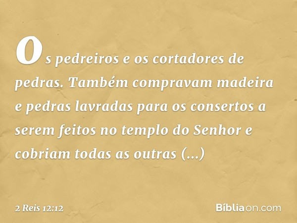 os pedreiros e os cortadores de pedras. Também compravam madeira e pedras lavradas para os consertos a serem feitos no templo do Senhor e cobriam todas as outra