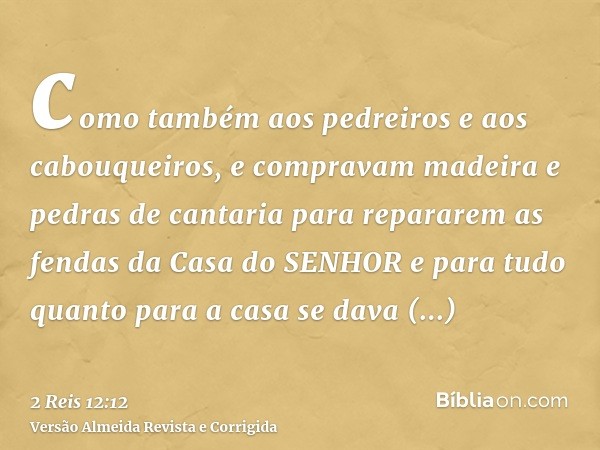 como também aos pedreiros e aos cabouqueiros, e compravam madeira e pedras de cantaria para repararem as fendas da Casa do SENHOR e para tudo quanto para a casa