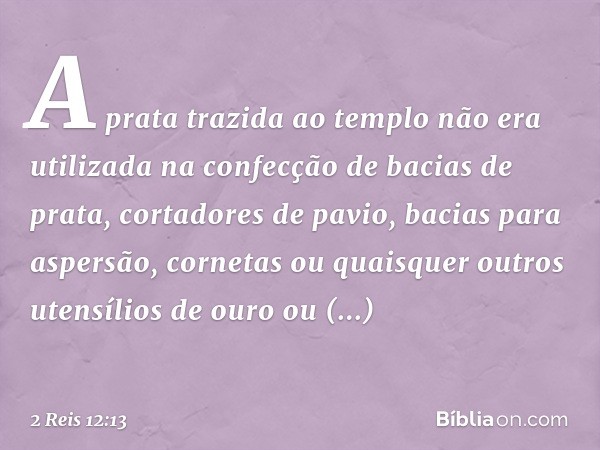 A prata trazida ao templo não era utilizada na confecção de bacias de prata, cortadores de pavio, bacias para aspersão, cornetas ou quaisquer outros utensílios 