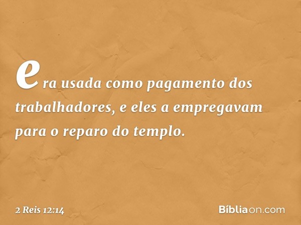 era usada como pagamento dos trabalhadores, e eles a empregavam para o reparo do templo. -- 2 Reis 12:14