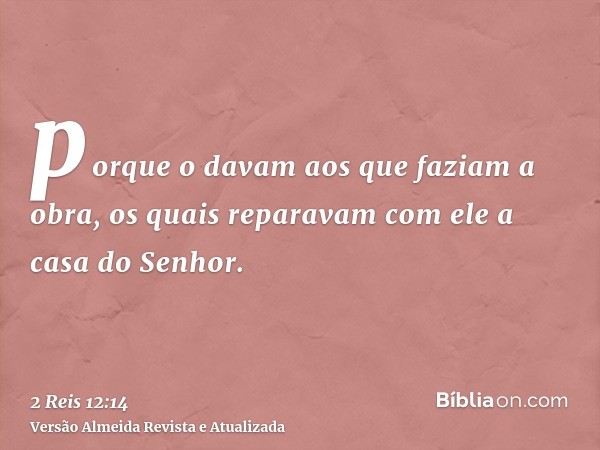 porque o davam aos que faziam a obra, os quais reparavam com ele a casa do Senhor.