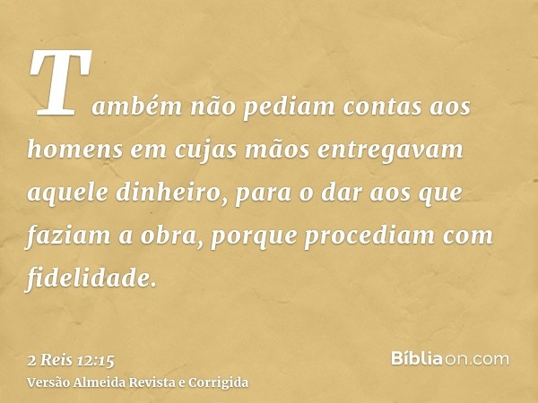 Também não pediam contas aos homens em cujas mãos entregavam aquele dinheiro, para o dar aos que faziam a obra, porque procediam com fidelidade.