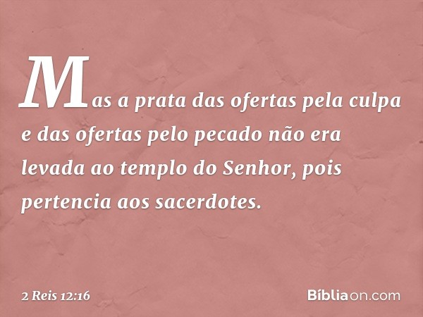 Mas a prata das ofertas pela culpa e das ofertas pelo pecado não era levada ao templo do Senhor, pois pertencia aos sacerdotes. -- 2 Reis 12:16