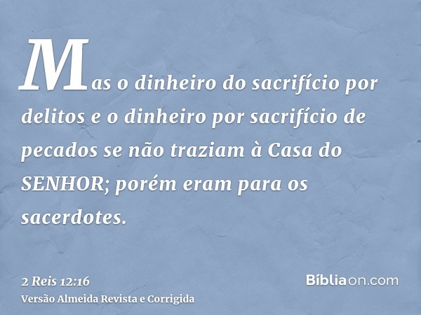 Mas o dinheiro do sacrifício por delitos e o dinheiro por sacrifício de pecados se não traziam à Casa do SENHOR; porém eram para os sacerdotes.