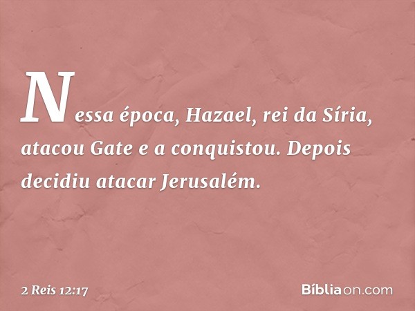 Nessa época, Hazael, rei da Síria, atacou Gate e a conquistou. Depois decidiu atacar Jerusalém. -- 2 Reis 12:17