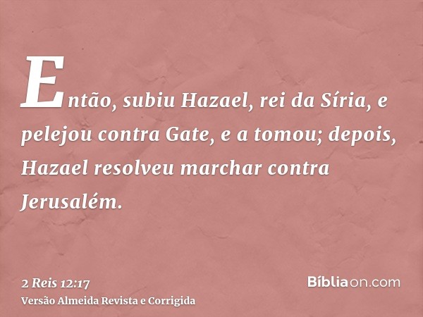 Então, subiu Hazael, rei da Síria, e pelejou contra Gate, e a tomou; depois, Hazael resolveu marchar contra Jerusalém.