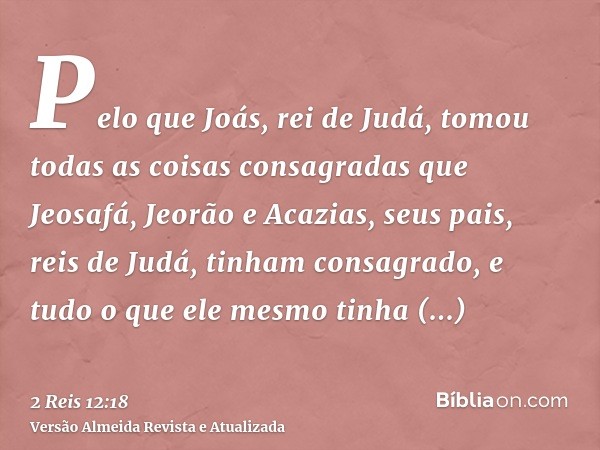 Pelo que Joás, rei de Judá, tomou todas as coisas consagradas que Jeosafá, Jeorão e Acazias, seus pais, reis de Judá, tinham consagrado, e tudo o que ele mesmo 