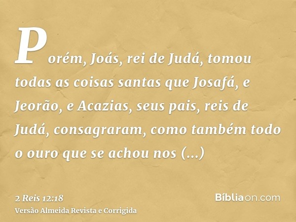 Porém, Joás, rei de Judá, tomou todas as coisas santas que Josafá, e Jeorão, e Acazias, seus pais, reis de Judá, consagraram, como também todo o ouro que se ach