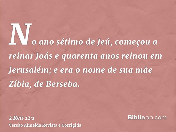 No ano sétimo de Jeú, começou a reinar Joás e quarenta anos reinou em Jerusalém; e era o nome de sua mãe Zíbia, de Berseba.