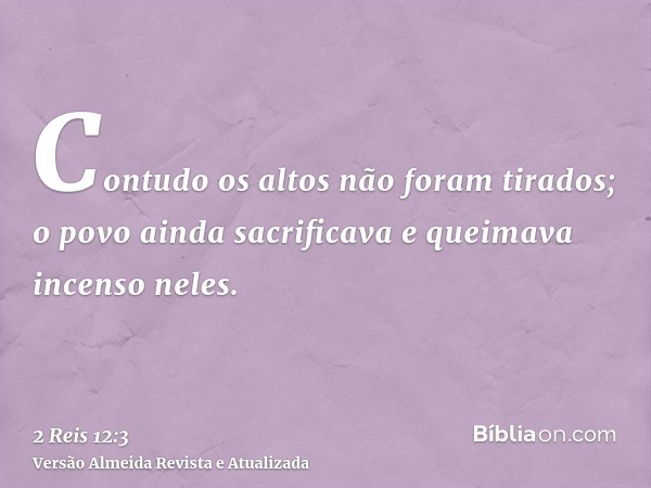 Contudo os altos não foram tirados; o povo ainda sacrificava e queimava incenso neles.