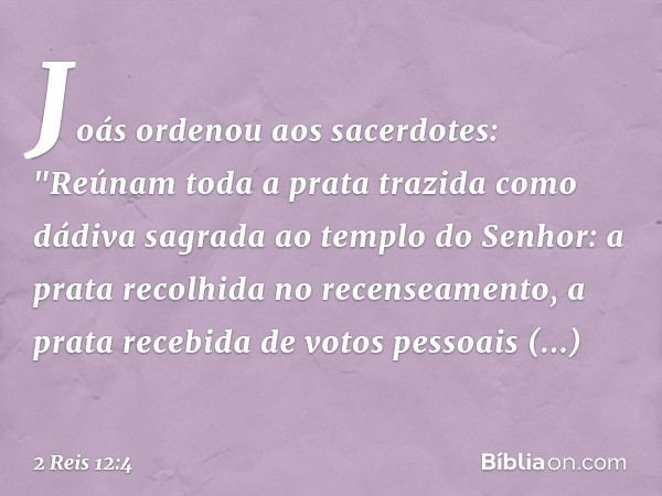 Joás ordenou aos sacerdotes: "Reúnam toda a prata trazida como dádiva sagrada ao templo do Senhor: a prata recolhida no recenseamento, a prata recebida de votos