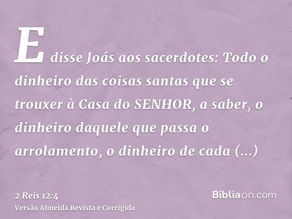 E disse Joás aos sacerdotes: Todo o dinheiro das coisas santas que se trouxer à Casa do SENHOR, a saber, o dinheiro daquele que passa o arrolamento, o dinheiro 