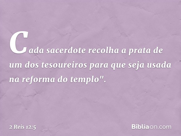 Cada sacerdote recolha a prata de um dos tesoureiros para que seja usada na reforma do templo". -- 2 Reis 12:5