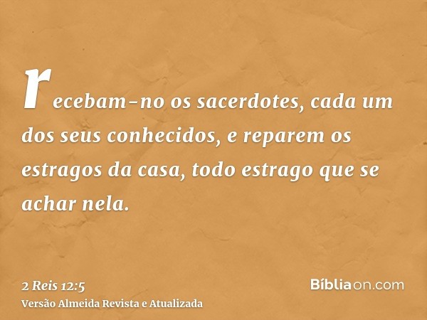 recebam-no os sacerdotes, cada um dos seus conhecidos, e reparem os estragos da casa, todo estrago que se achar nela.