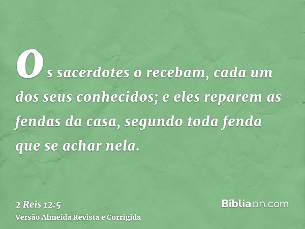 os sacerdotes o recebam, cada um dos seus conhecidos; e eles reparem as fendas da casa, segundo toda fenda que se achar nela.