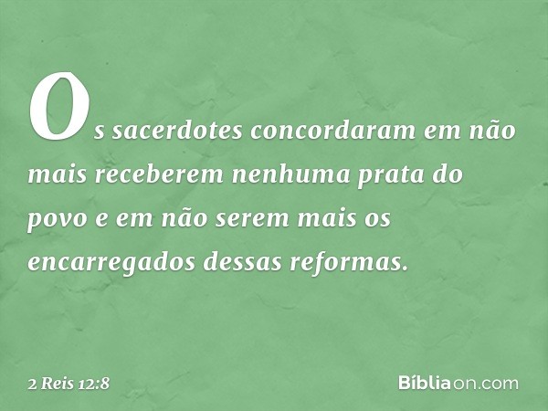 Os sacerdotes concordaram em não mais receberem nenhuma prata do povo e em não serem mais os encarregados dessas reformas. -- 2 Reis 12:8