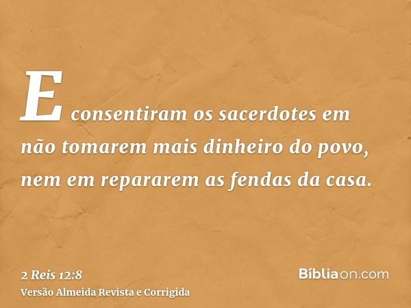 E consentiram os sacerdotes em não tomarem mais dinheiro do povo, nem em repararem as fendas da casa.