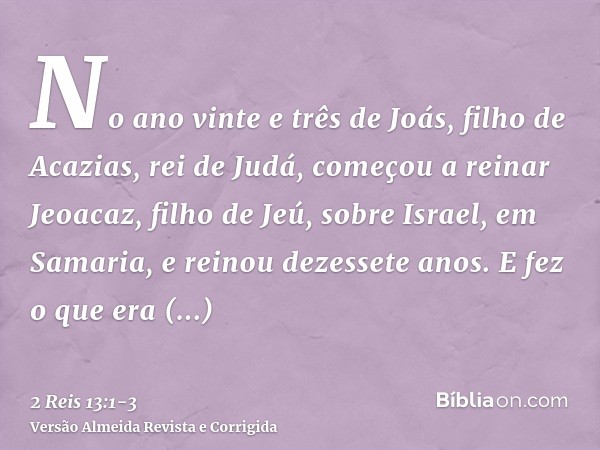 No ano vinte e três de Joás, filho de Acazias, rei de Judá, começou a reinar Jeoacaz, filho de Jeú, sobre Israel, em Samaria, e reinou dezessete anos.E fez o qu