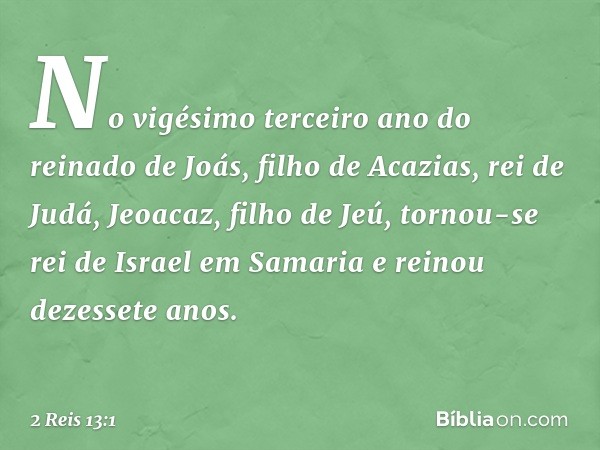 No vigésimo terceiro ano do reinado de Joás, filho de Acazias, rei de Judá, Jeoacaz, filho de Jeú, tornou-se rei de Israel em Samaria e reinou dezessete anos. -