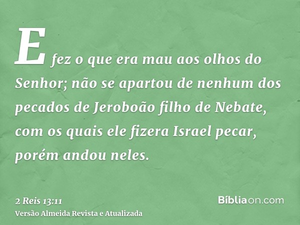 E fez o que era mau aos olhos do Senhor; não se apartou de nenhum dos pecados de Jeroboão filho de Nebate, com os quais ele fizera Israel pecar, porém andou nel