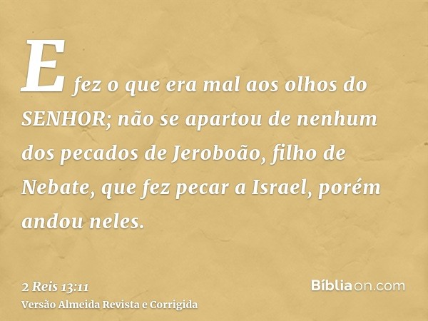 E fez o que era mal aos olhos do SENHOR; não se apartou de nenhum dos pecados de Jeroboão, filho de Nebate, que fez pecar a Israel, porém andou neles.