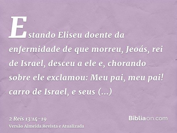 Estando Eliseu doente da enfermidade de que morreu, Jeoás, rei de Israel, desceu a ele e, chorando sobre ele exclamou: Meu pai, meu pai! carro de Israel, e seus