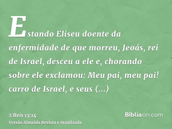 Estando Eliseu doente da enfermidade de que morreu, Jeoás, rei de Israel, desceu a ele e, chorando sobre ele exclamou: Meu pai, meu pai! carro de Israel, e seus