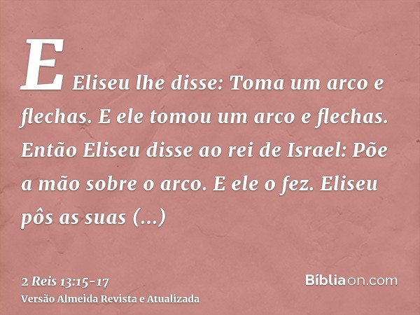 E Eliseu lhe disse: Toma um arco e flechas. E ele tomou um arco e flechas.Então Eliseu disse ao rei de Israel: Põe a mão sobre o arco. E ele o fez. Eliseu pôs a