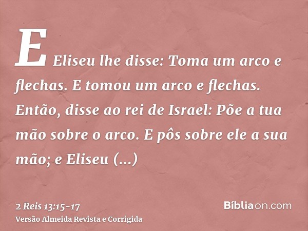 E Eliseu lhe disse: Toma um arco e flechas. E tomou um arco e flechas.Então, disse ao rei de Israel: Põe a tua mão sobre o arco. E pôs sobre ele a sua mão; e El